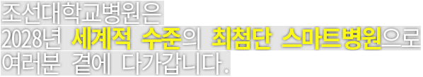 조선대학교병원은 2028년 세계적 수준의 최첨단 스마트병원으로 여러분 곁에 다가갑니다