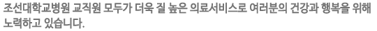 총 25개 진료과, 715병상, 1,300여명의 교직원이 봉사하는 조선대학교병원은 더욱 질 높은 의료서비스로 여러분의  건강과 행복을 위해 노력하겠습니다.